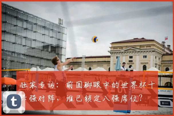 独家专访：前国脚眼中的世界杯十六强对阵，谁已锁定八强席位？