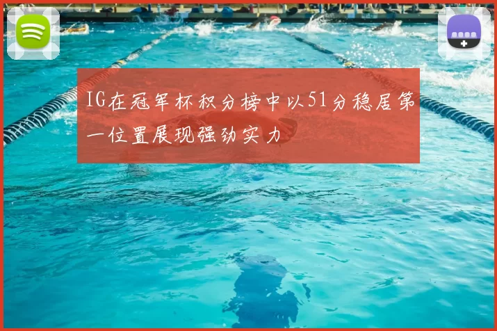 IG在冠军杯积分榜中以51分稳居第一位置展现强劲实力