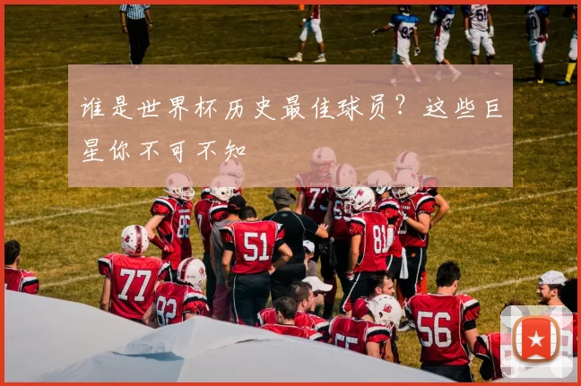 谁是世界杯历史最佳球员?这些巨星你不可不知