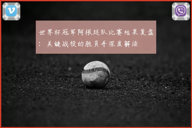 世界杯冠军阿根廷队比赛结果复盘：关键战役的胜负手深度解读