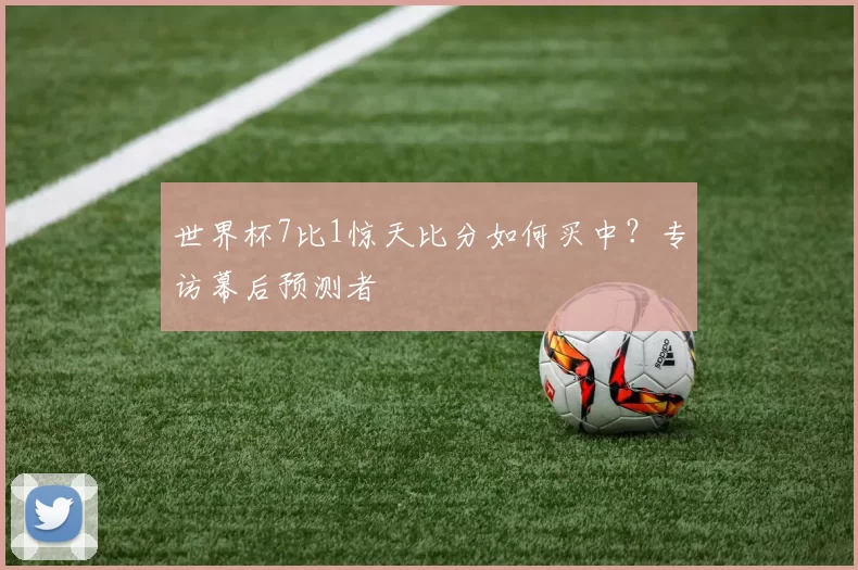世界杯7比1惊天比分如何买中？专访幕后预测者