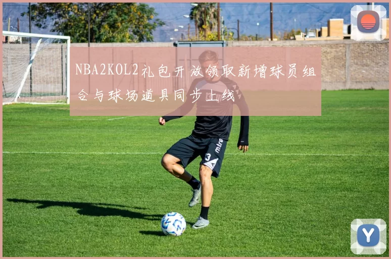 NBA2KOL2礼包开放领取新增球员组合与球场道具同步上线