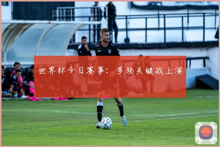 世界杯今日赛事:多场关键战上演
