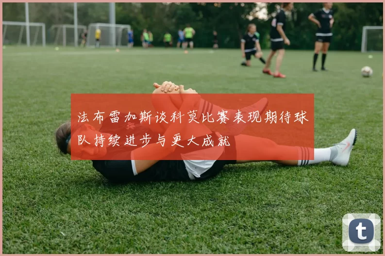 法布雷加斯谈科莫比赛表现期待球队持续进步与更大成就