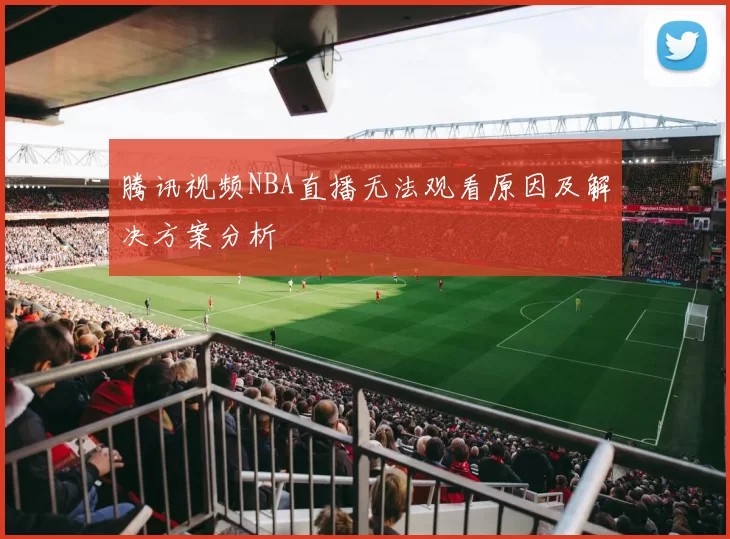 腾讯视频NBA直播无法观看原因及解决方案分析