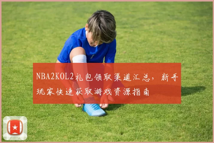 NBA2KOL2礼包领取渠道汇总,新手玩家快速获取游戏资源指南