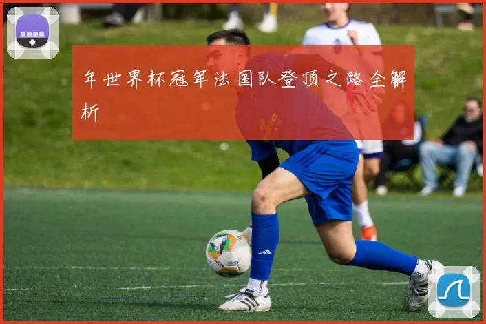 年世界杯冠军法国队登顶之路全解析