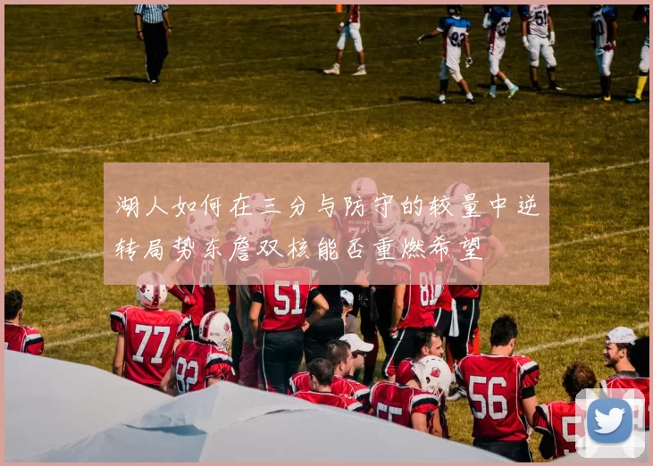 湖人如何在三分与防守的较量中逆转局势东詹双核能否重燃希望