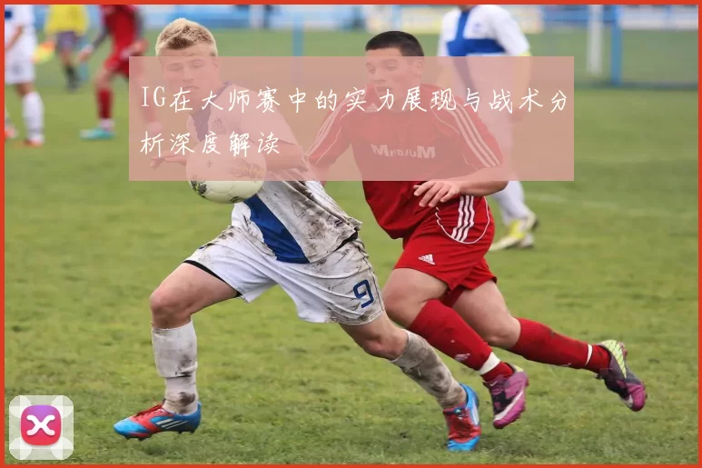 IG在大师赛中的实力展现与战术分析深度解读