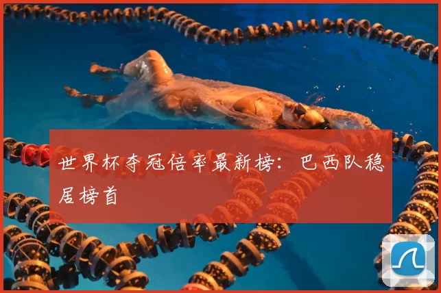 世界杯夺冠倍率最新榜:巴西队稳居榜首