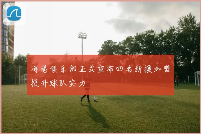 海港俱乐部正式宣布四名新援加盟提升球队实力